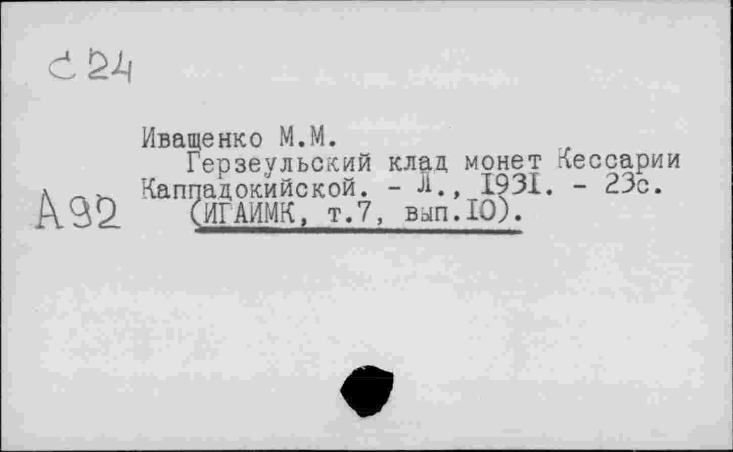 ﻿
Иващенко M.M.
Герзеульский клад монет Пессарии Каппадокийской. - А., 1931. - 23с.
А 92	(ИГАИМК, т.7, вып.Ю).